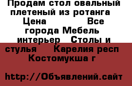 Продам стол овальный плетеный из ротанга › Цена ­ 48 650 - Все города Мебель, интерьер » Столы и стулья   . Карелия респ.,Костомукша г.